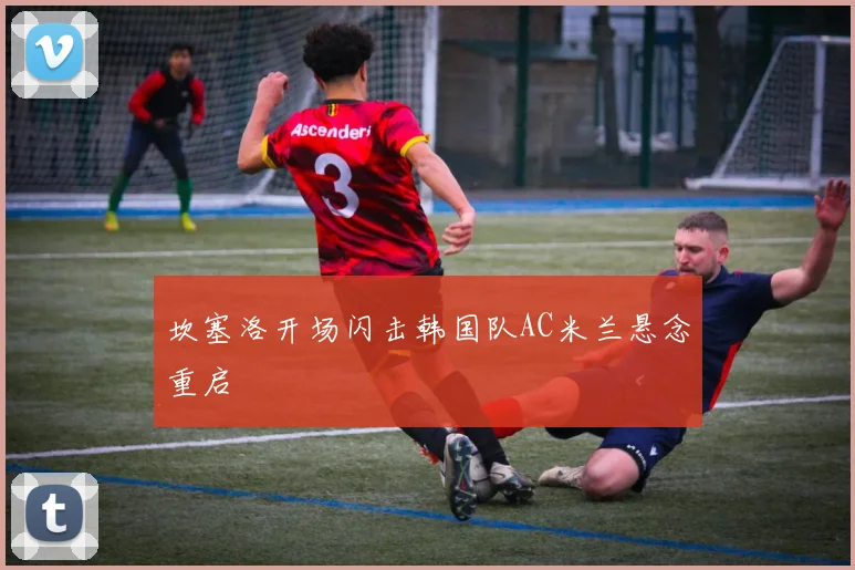 坎塞洛开场闪击韩国队AC米兰悬念重启
