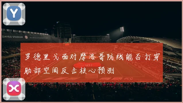 罗德里戈面对摩洛哥防线能否打穿肋部空间反击核心预测