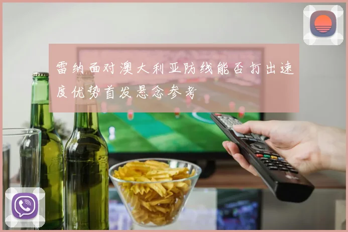 雷纳面对澳大利亚防线能否打出速度优势首发悬念参考