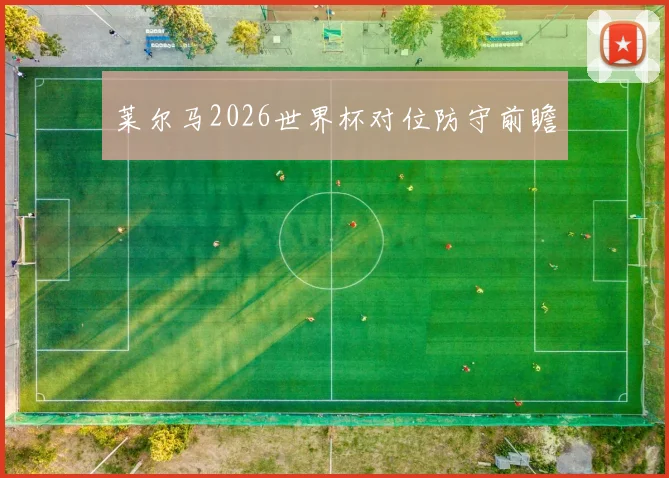 莱尔马2026世界杯对位防守前瞻