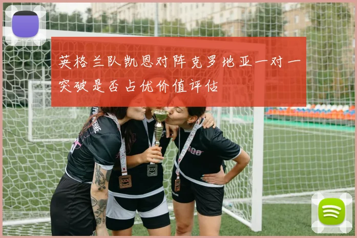 英格兰队凯恩对阵克罗地亚一对一突破是否占优价值评估