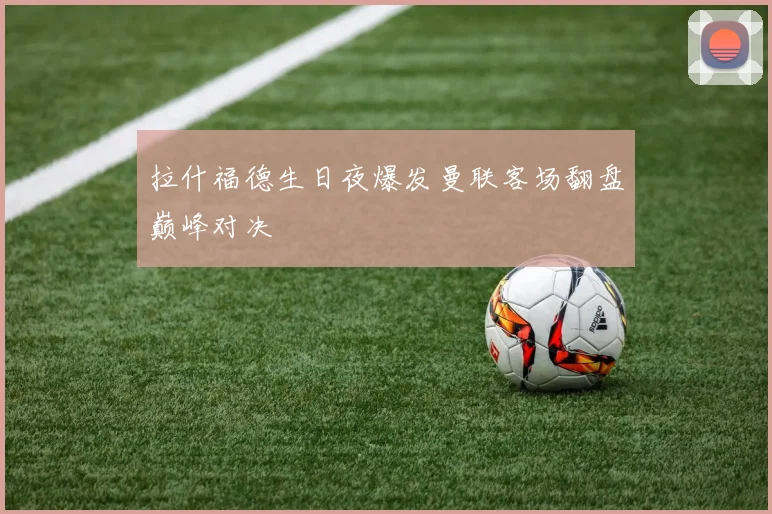 拉什福德生日夜爆发曼联客场翻盘巅峰对决