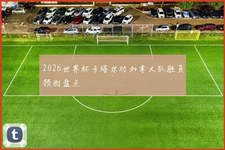 2026世界杯卡塔尔对加拿大队胜负预测盘点