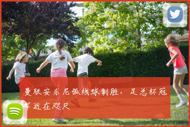 曼联安东尼弧线球制胜，足总杯冠军近在咫尺