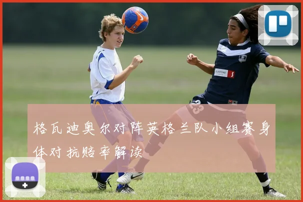 格瓦迪奥尔对阵英格兰队小组赛身体对抗赔率解读