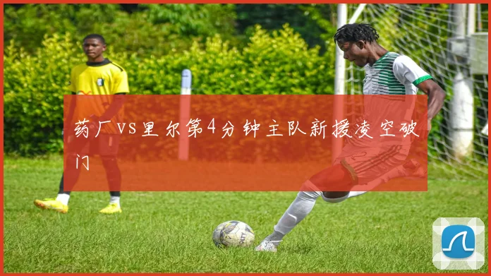 药厂vs里尔第4分钟主队新援凌空破门