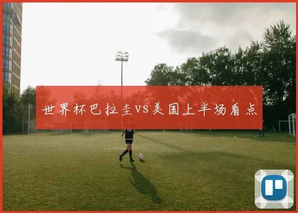 世界杯巴拉圭vs美国上半场看点