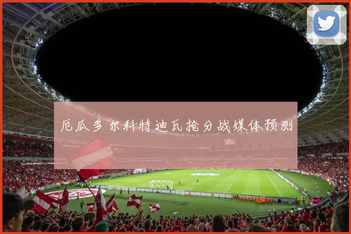 厄瓜多尔科特迪瓦抢分战媒体预测
