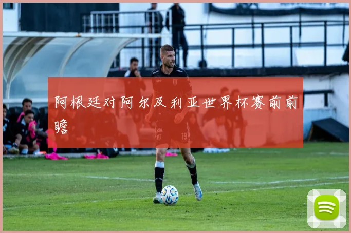 阿根廷对阿尔及利亚世界杯赛前前瞻