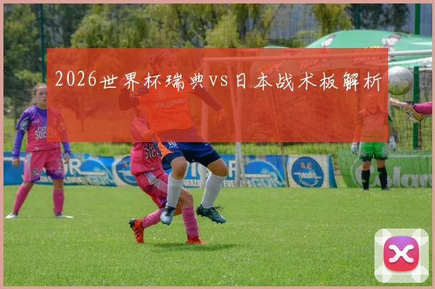 2026世界杯瑞典vs日本战术板解析