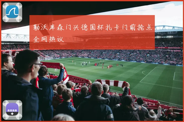 勒沃库森门兴德国杯扎卡门前抢点全网热议