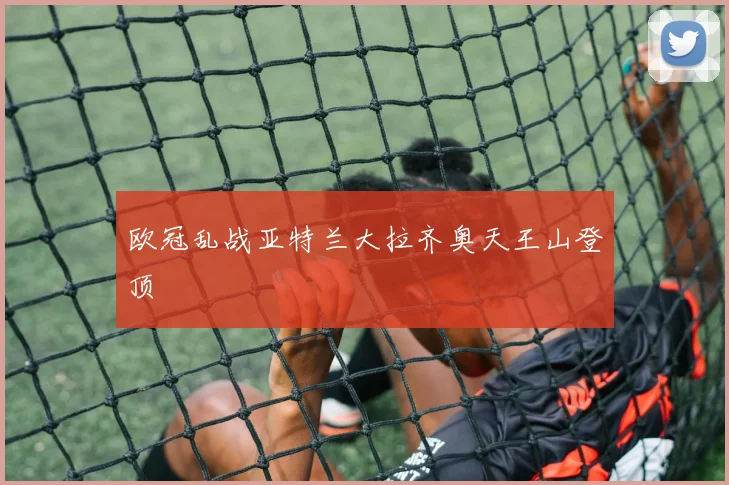 欧冠乱战亚特兰大拉齐奥天王山登顶