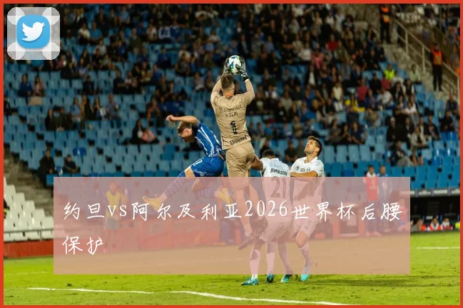 约旦vs阿尔及利亚2026世界杯后腰保护