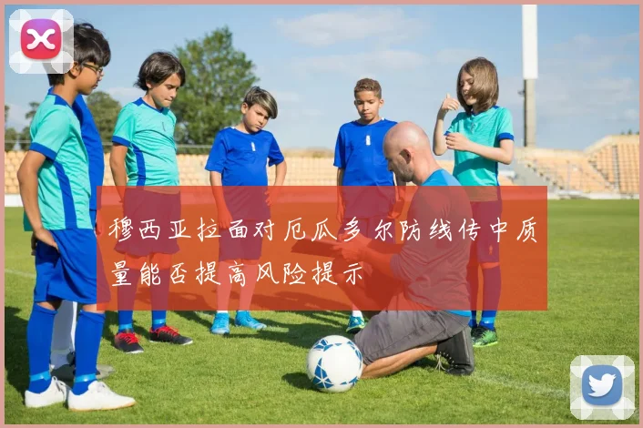 穆西亚拉面对厄瓜多尔防线传中质量能否提高风险提示