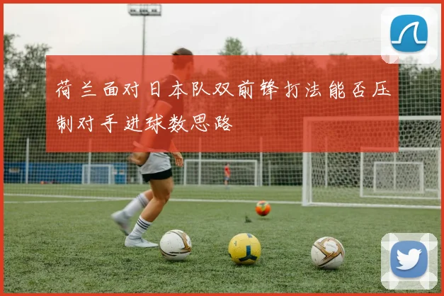 荷兰面对日本队双前锋打法能否压制对手进球数思路