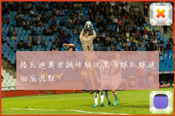 格瓦迪奥尔挑传助攻黑马球队球迷彻底沉默