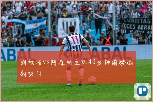 利物浦vs阿森纳主队40分钟前腰远射破门