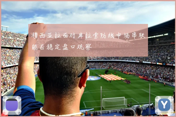 穆西亚拉面对库拉索防线中场串联能否稳定盘口观察