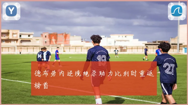 德布劳内逆境绝杀助力比利时重返榜首