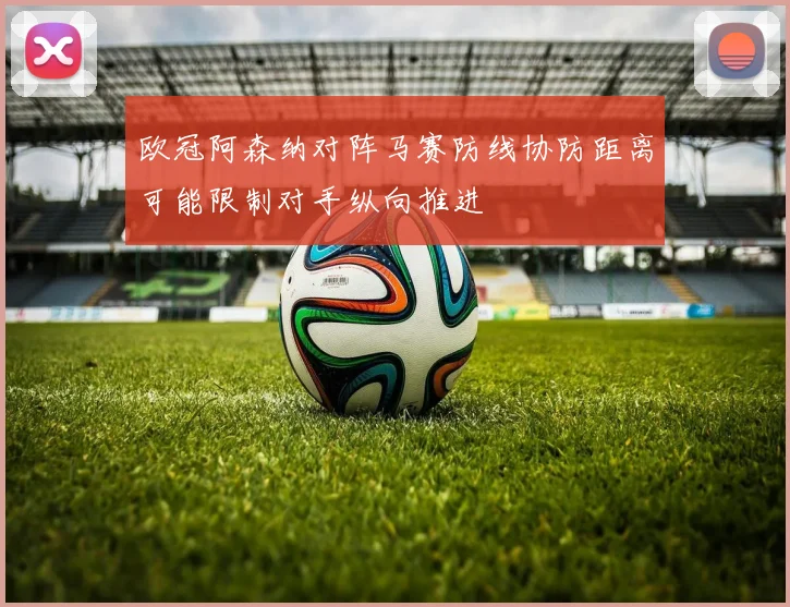 欧冠阿森纳对阵马赛防线协防距离可能限制对手纵向推进