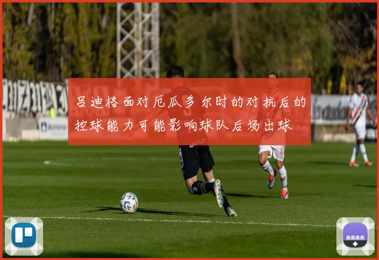 吕迪格面对厄瓜多尔时的对抗后的控球能力可能影响球队后场出球