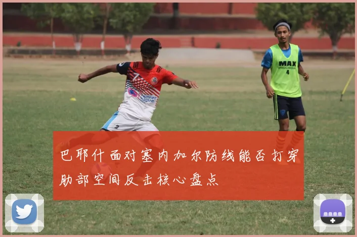 巴耶什面对塞内加尔防线能否打穿肋部空间反击核心盘点