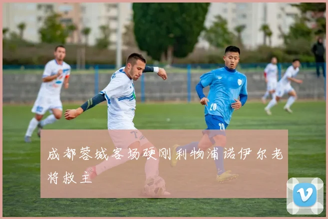 成都蓉城客场硬刚利物浦诺伊尔老将救主