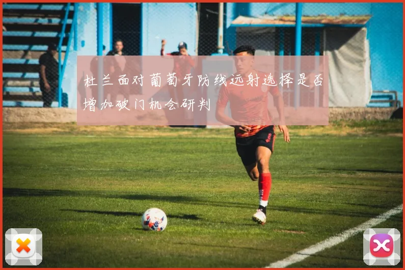 杜兰面对葡萄牙防线远射选择是否增加破门机会研判