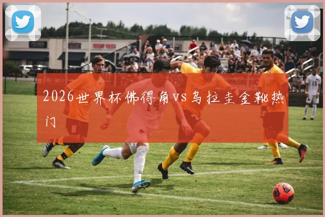 2026世界杯佛得角vs乌拉圭金靴热门