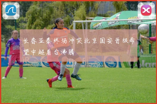 长春亚泰终场冲突北京国安晋级希望中超看台沸腾