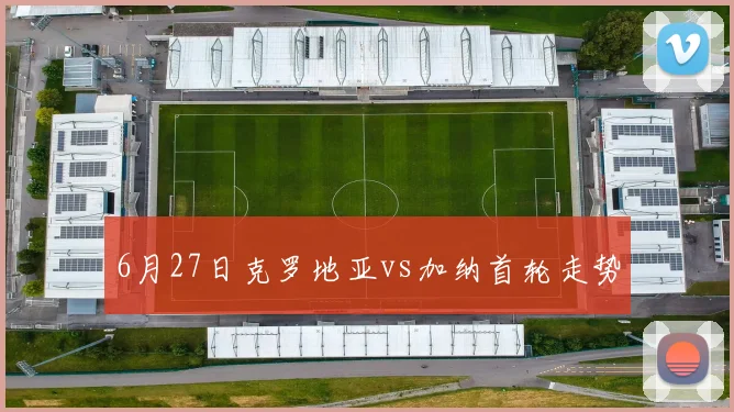 6月27日克罗地亚vs加纳首轮走势