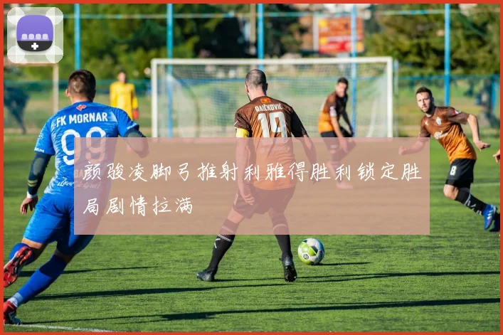 颜骏凌脚弓推射利雅得胜利锁定胜局剧情拉满