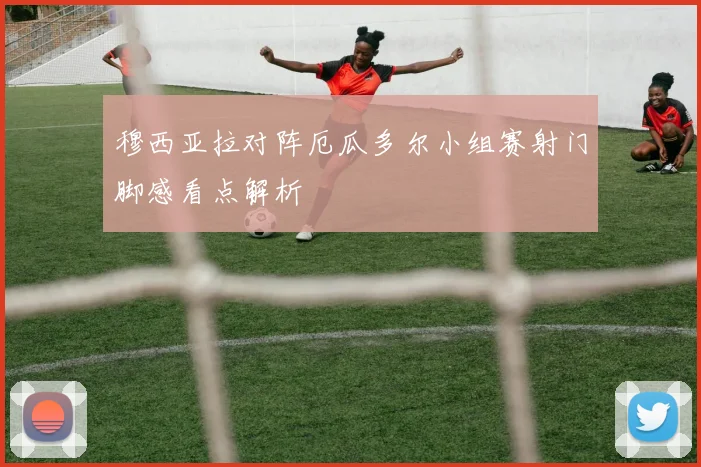 穆西亚拉对阵厄瓜多尔小组赛射门脚感看点解析