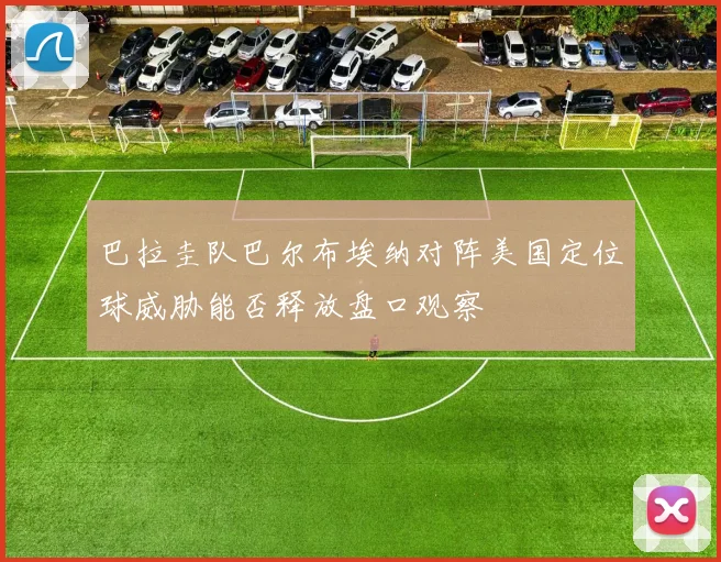巴拉圭队巴尔布埃纳对阵美国定位球威胁能否释放盘口观察