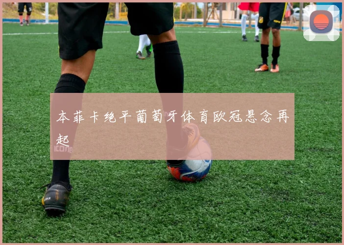 本菲卡绝平葡萄牙体育欧冠悬念再起