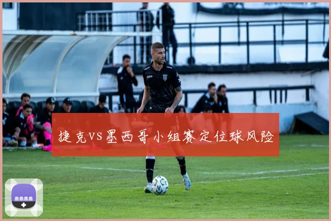 捷克vs墨西哥小组赛定位球风险
