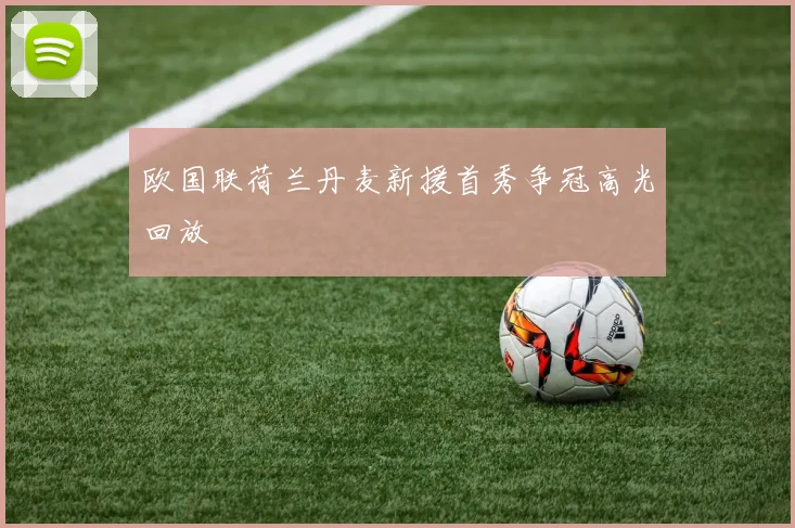 欧国联荷兰丹麦新援首秀争冠高光回放