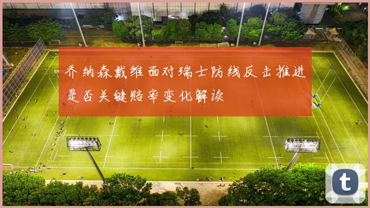 乔纳森戴维面对瑞士防线反击推进是否关键赔率变化解读