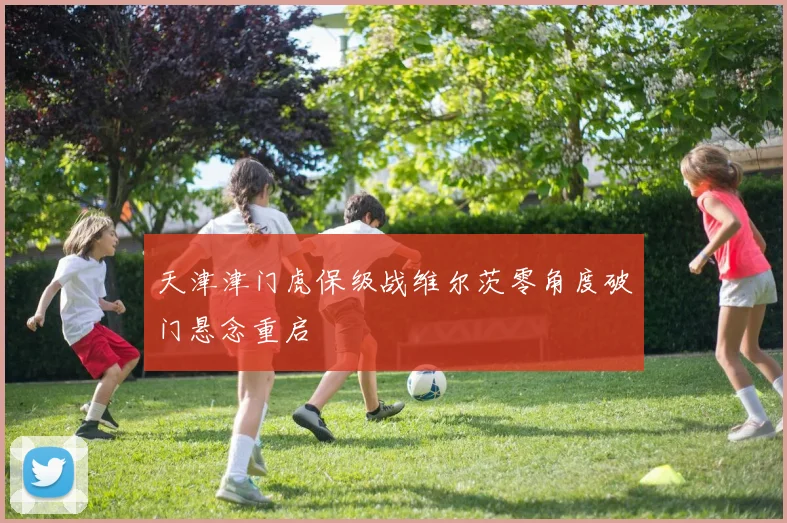 天津津门虎保级战维尔茨零角度破门悬念重启