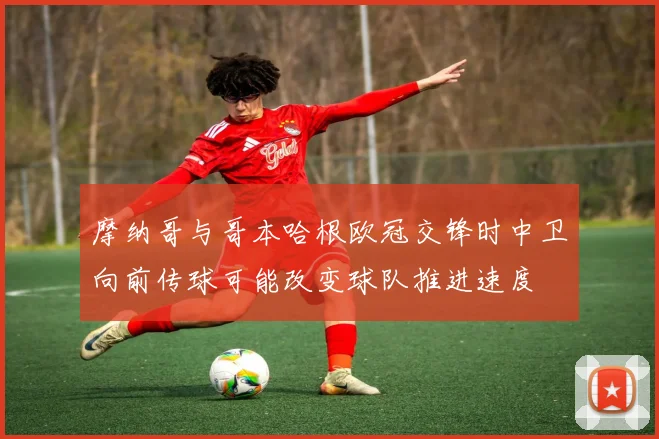 摩纳哥与哥本哈根欧冠交锋时中卫向前传球可能改变球队推进速度