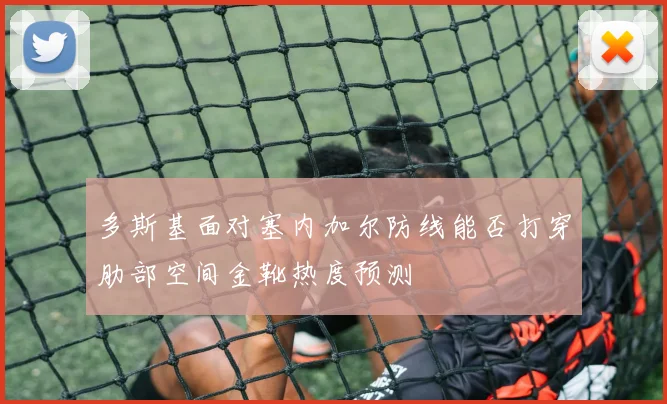 多斯基面对塞内加尔防线能否打穿肋部空间金靴热度预测