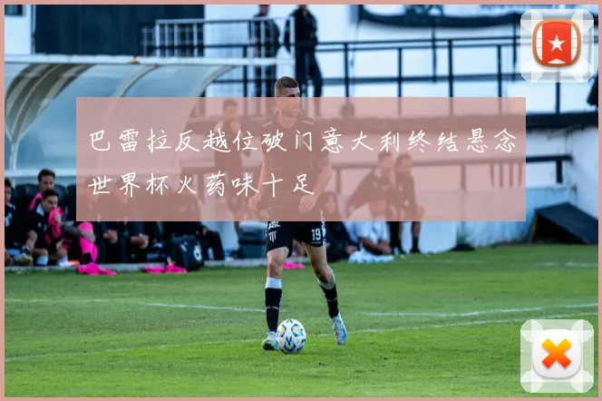 巴雷拉反越位破门意大利终结悬念世界杯火药味十足