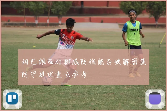 姆巴佩面对挪威防线能否破解密集防守进攻重点参考