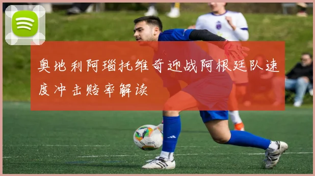 奥地利阿瑙托维奇迎战阿根廷队速度冲击赔率解读