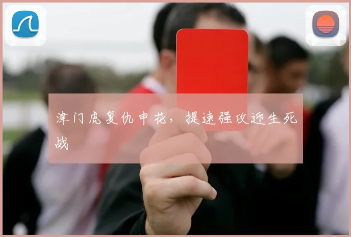 津门虎复仇申花，提速强攻迎生死战