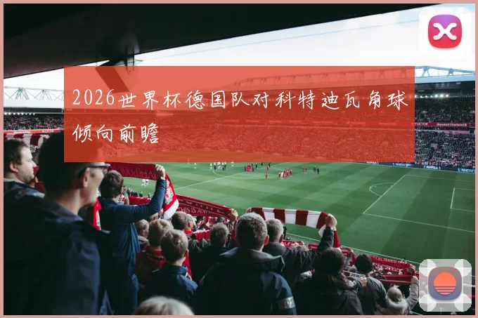 2026世界杯德国队对科特迪瓦角球倾向前瞻