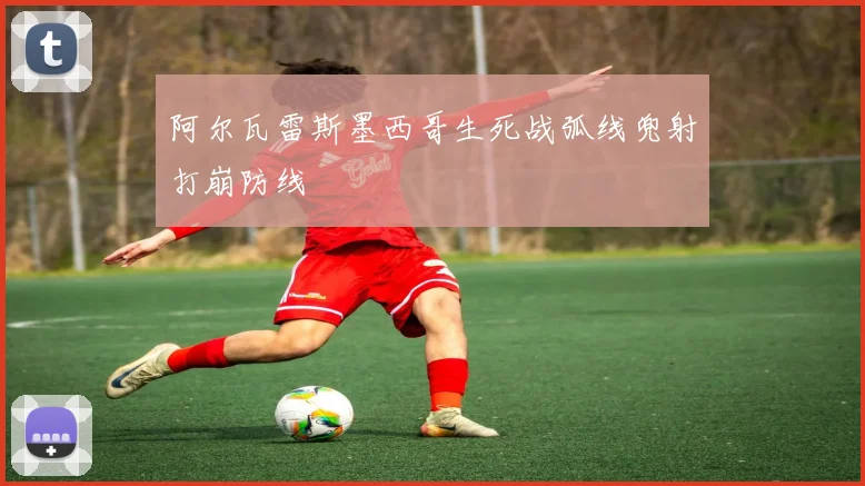 阿尔瓦雷斯墨西哥生死战弧线兜射打崩防线