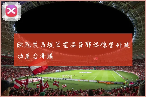欧冠黑马埃因霍温费耶诺德替补建功看台沸腾