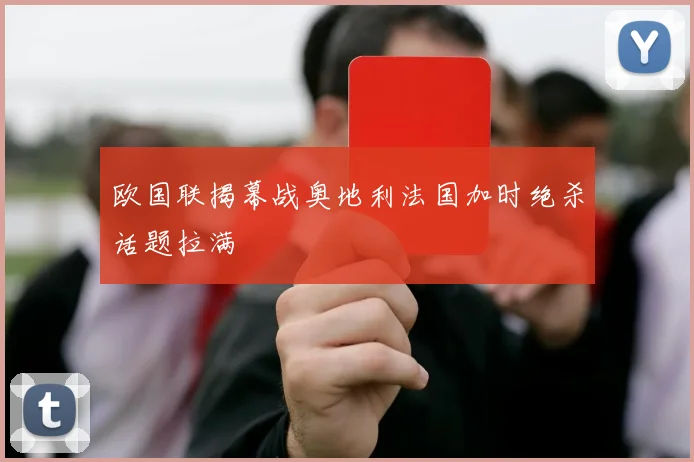 欧国联揭幕战奥地利法国加时绝杀话题拉满