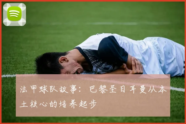 法甲球队故事：巴黎圣日耳曼从本土核心的培养起步